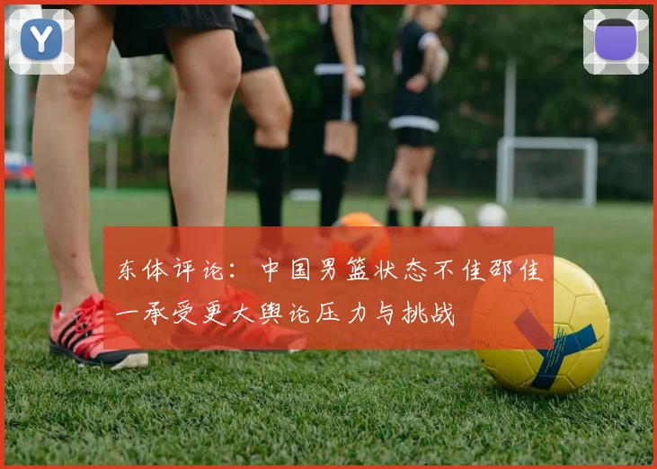 东体评论：中国男篮状态不佳邵佳一承受更大舆论压力与挑战
