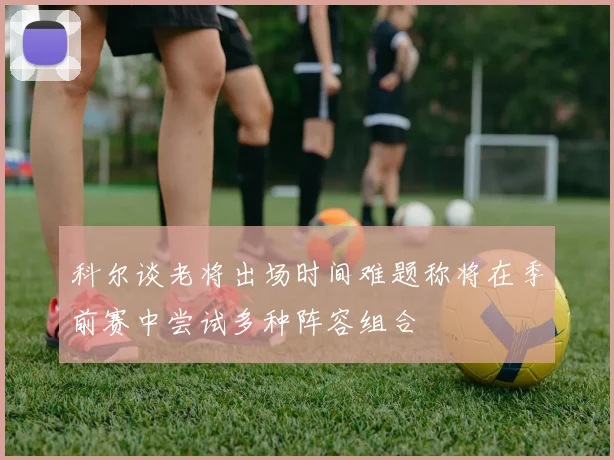 科尔谈老将出场时间难题称将在季前赛中尝试多种阵容组合