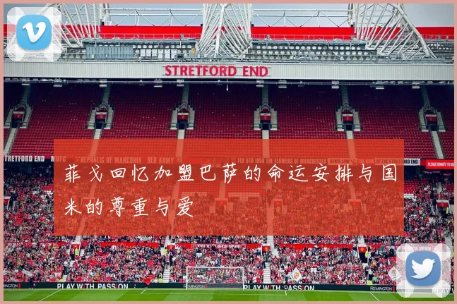 菲戈回忆加盟巴萨的命运安排与国米的尊重与爱