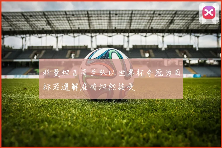 科曼坦言荷兰队以世界杯夺冠为目标若遭解雇将坦然接受