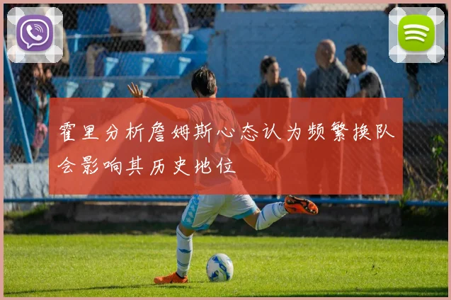 霍里分析詹姆斯心态认为频繁换队会影响其历史地位