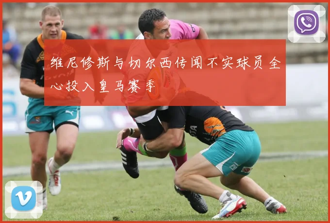 维尼修斯与切尔西传闻不实球员全心投入皇马赛季