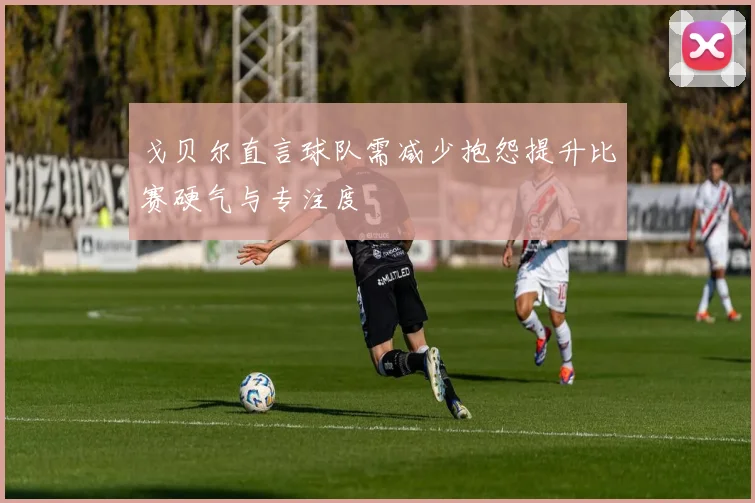 戈贝尔直言球队需减少抱怨提升比赛硬气与专注度
