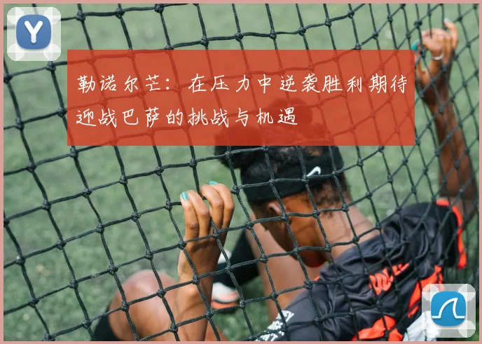 勒诺尔芒：在压力中逆袭胜利期待迎战巴萨的挑战与机遇