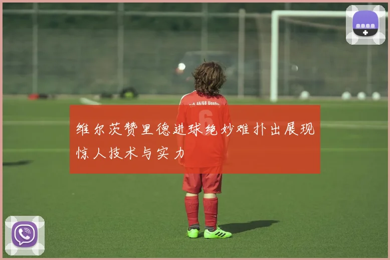 维尔茨赞里德进球绝妙难扑出展现惊人技术与实力