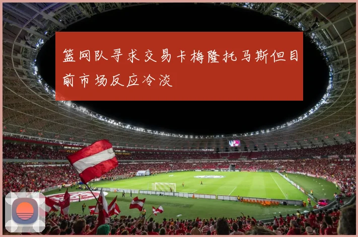 篮网队寻求交易卡梅隆托马斯但目前市场反应冷淡