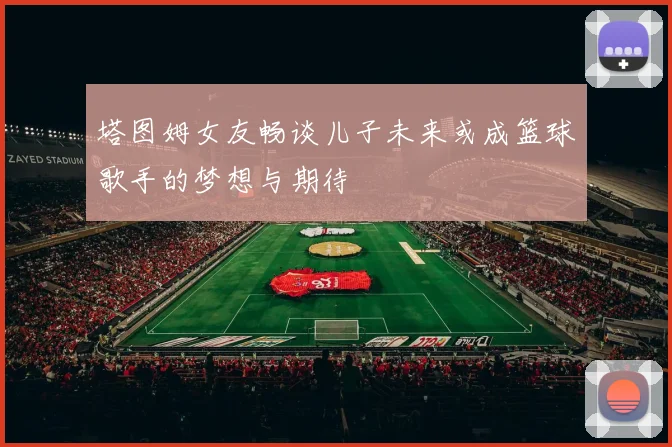 塔图姆女友畅谈儿子未来或成篮球歌手的梦想与期待