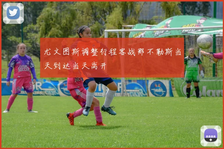尤文图斯调整行程客战那不勒斯当天到达当天离开
