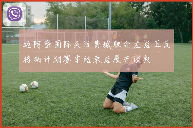 迈阿密国际关注费城联合左后卫瓦格纳计划赛季结束后展开谈判