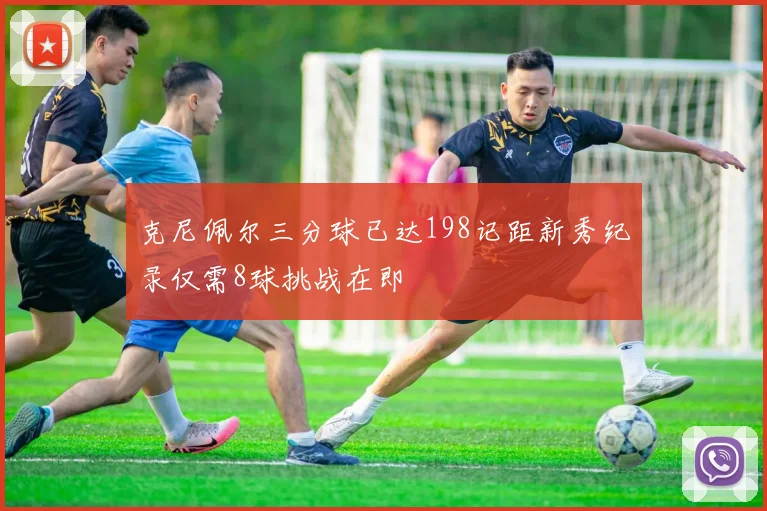 克尼佩尔三分球已达198记距新秀纪录仅需8球挑战在即