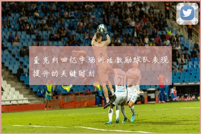 奎克利回忆中场训话激励球队表现提升的关键时刻