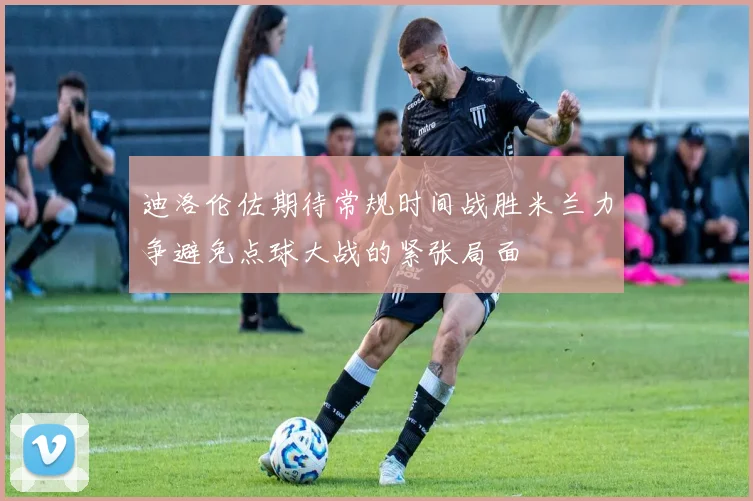 迪洛伦佐期待常规时间战胜米兰力争避免点球大战的紧张局面