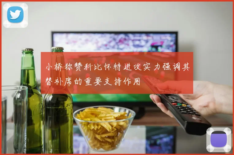 小桥称赞科比怀特进攻实力强调其替补席的重要支持作用