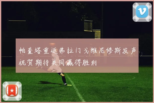 帕奎塔重返弗拉门戈维尼修斯发声祝贺期待共同赢得胜利
