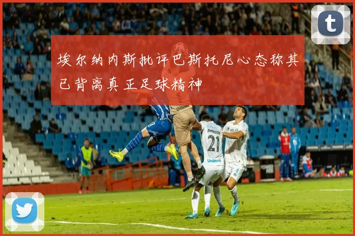 埃尔纳内斯批评巴斯托尼心态称其已背离真正足球精神