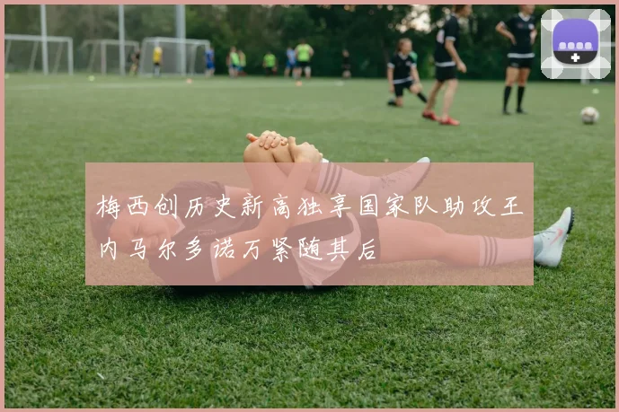 梅西创历史新高独享国家队助攻王内马尔多诺万紧随其后