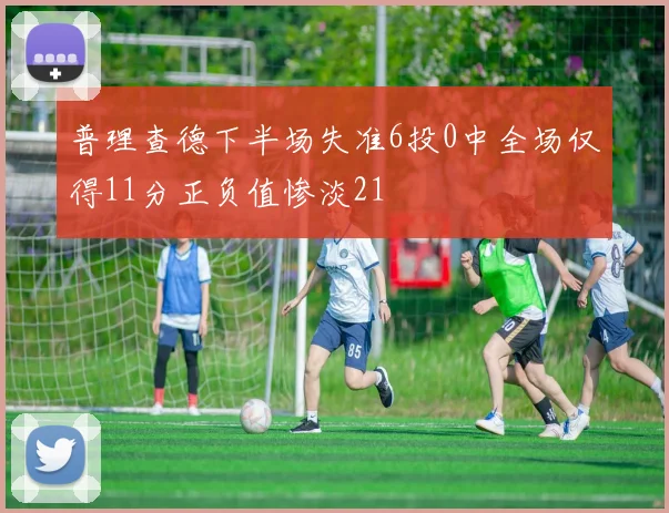 普理查德下半场失准6投0中全场仅得11分正负值惨淡21