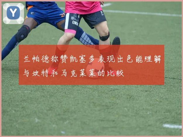 兰帕德称赞凯塞多表现出色能理解与坎特和马克莱莱的比较