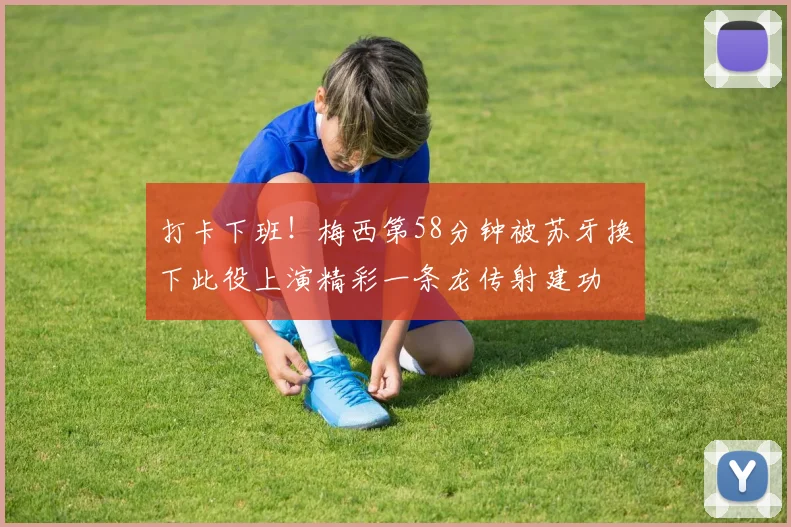 打卡下班！梅西第58分钟被苏牙换下此役上演精彩一条龙传射建功