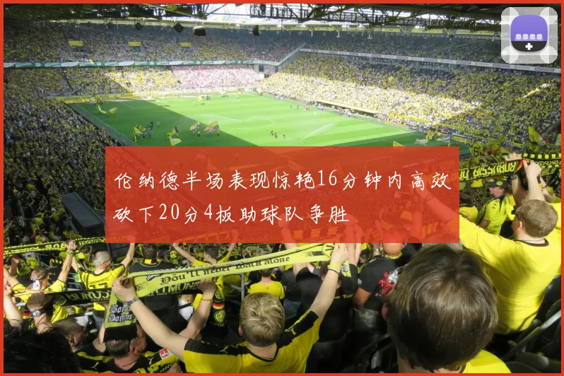 伦纳德半场表现惊艳16分钟内高效砍下20分4板助球队争胜