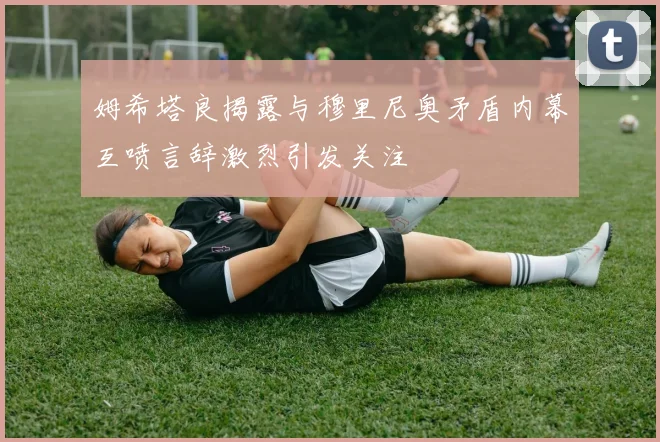 姆希塔良揭露与穆里尼奥矛盾内幕互喷言辞激烈引发关注