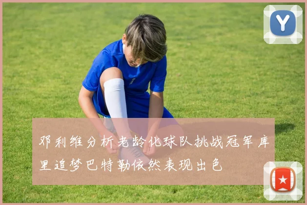 邓利维分析老龄化球队挑战冠军库里追梦巴特勒依然表现出色