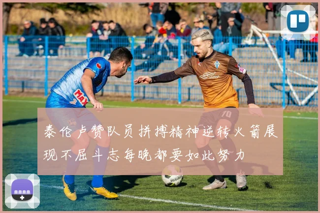 泰伦卢赞队员拼搏精神逆转火箭展现不屈斗志每晚都要如此努力