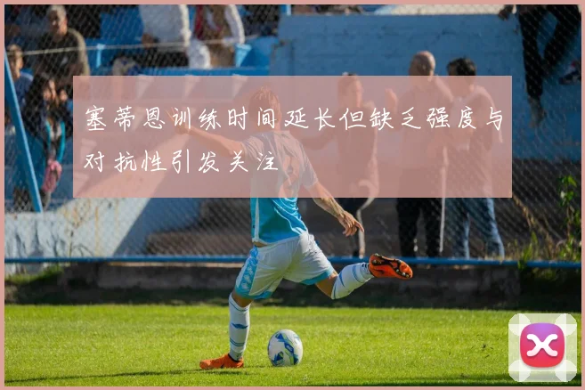 塞蒂恩训练时间延长但缺乏强度与对抗性引发关注