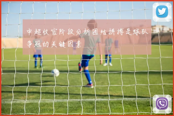 中超收官阶段分析团结拼搏是球队争冠的关键因素